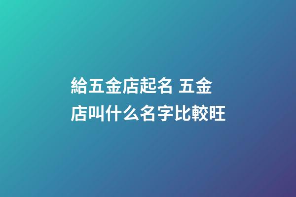 給五金店起名 五金店叫什么名字比較旺-第1張-店鋪起名-玄機派